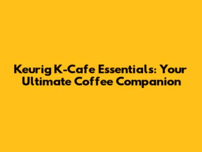 Keurig K-Cafe Essentials: Your Ultimate Coffee Companion