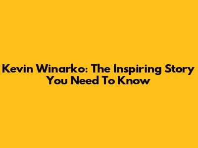 Kevin Winarko: The Inspiring Story You Need To Know