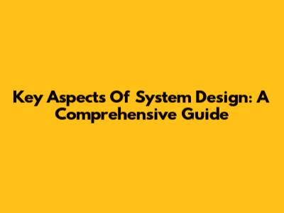 Key Aspects Of System Design: A Comprehensive Guide