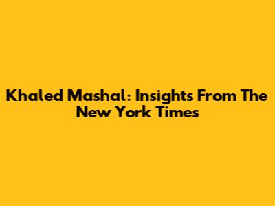 Khaled Mashal: Insights From The New York Times