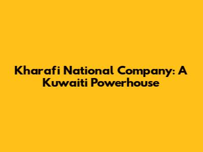 Kharafi National Company: A Kuwaiti Powerhouse