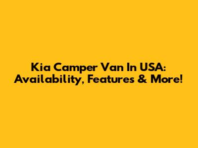 Kia Camper Van In USA: Availability, Features & More!