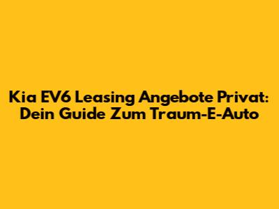 Kia EV6 Leasing Angebote Privat: Dein Guide Zum Traum-E-Auto