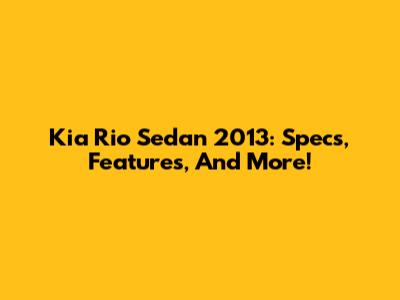 Kia Rio Sedan 2013: Specs, Features, And More!