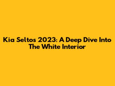 Kia Seltos 2023: A Deep Dive Into The White Interior