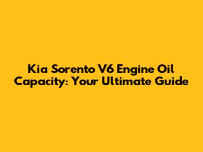Kia Sorento V6 Engine Oil Capacity: Your Ultimate Guide