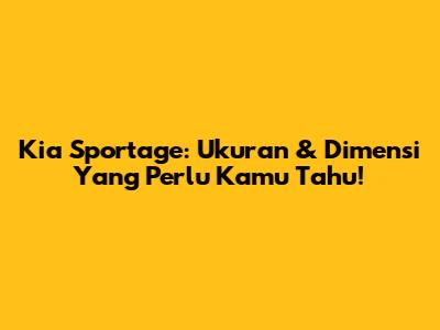 Kia Sportage: Ukuran & Dimensi Yang Perlu Kamu Tahu!