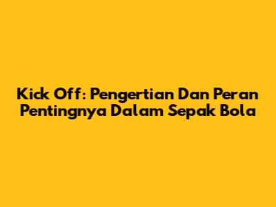 Kick Off: Pengertian Dan Peran Pentingnya Dalam Sepak Bola