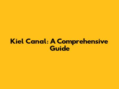 Kiel Canal: A Comprehensive Guide