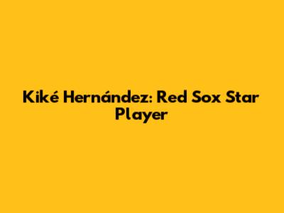 Kiké Hernández: Red Sox Star Player