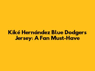 Kiké Hernández Blue Dodgers Jersey: A Fan Must-Have