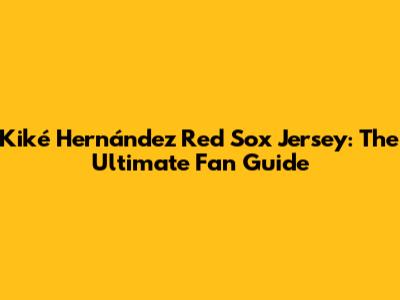 Kiké Hernández Red Sox Jersey: The Ultimate Fan Guide