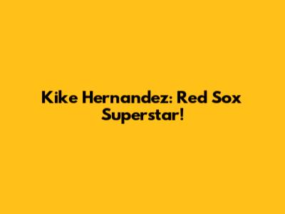Kike Hernandez: Red Sox Superstar!