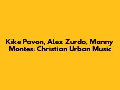 Kike Pavon, Alex Zurdo, Manny Montes: Christian Urban Music