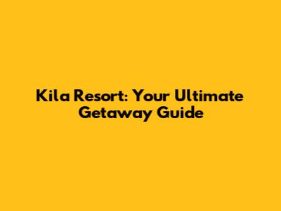 Kila Resort: Your Ultimate Getaway Guide