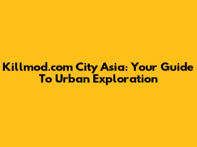 Killmod.com City Asia: Your Guide To Urban Exploration