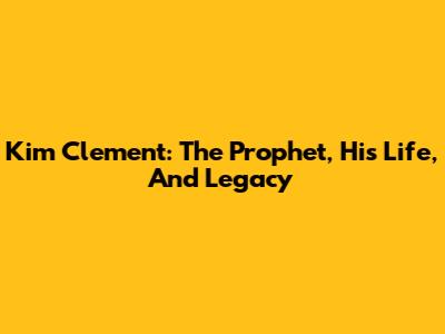 Kim Clement: The Prophet, His Life, And Legacy