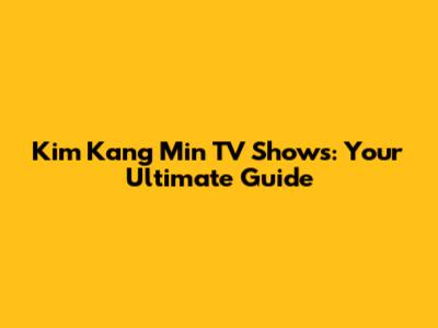 Kim Kang Min TV Shows: Your Ultimate Guide