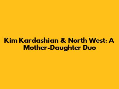 Kim Kardashian & North West: A Mother-Daughter Duo