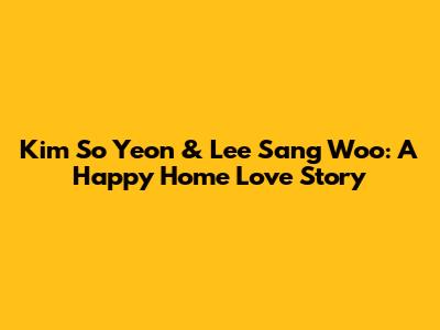 Kim So Yeon & Lee Sang Woo: A "Happy Home" Love Story
