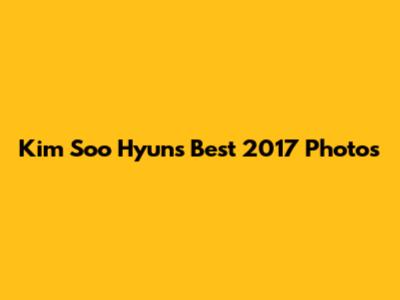 Kim Soo Hyun's Best 2017 Photos