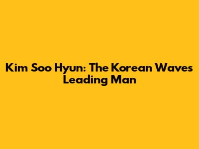 Kim Soo Hyun: The Korean Wave's Leading Man
