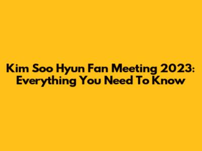 Kim Soo Hyun Fan Meeting 2023: Everything You Need To Know