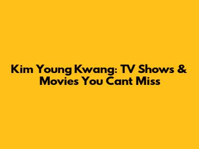 Kim Young Kwang: TV Shows & Movies You Can't Miss