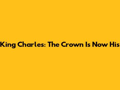 King Charles: The Crown Is Now His