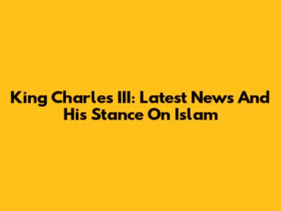 King Charles III: Latest News And His Stance On Islam