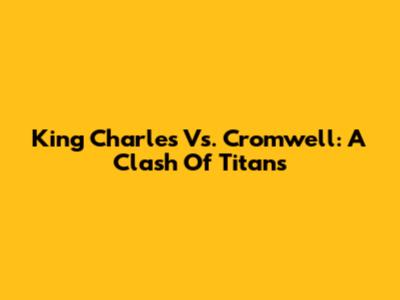 King Charles Vs. Cromwell: A Clash Of Titans