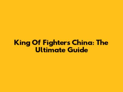 King Of Fighters China: The Ultimate Guide