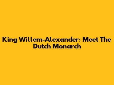 King Willem-Alexander: Meet The Dutch Monarch