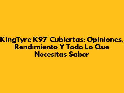 KingTyre K97 Cubiertas: Opiniones, Rendimiento Y Todo Lo Que Necesitas Saber