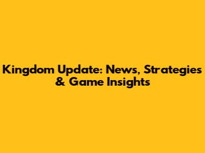 Kingdom Update: News, Strategies & Game Insights