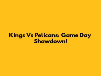 Kings Vs Pelicans: Game Day Showdown!