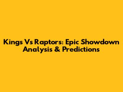 Kings Vs Raptors: Epic Showdown Analysis & Predictions