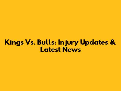 Kings Vs. Bulls: Injury Updates & Latest News