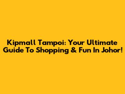 Kipmall Tampoi: Your Ultimate Guide To Shopping & Fun In Johor!