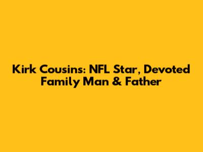 Kirk Cousins: NFL Star, Devoted Family Man & Father