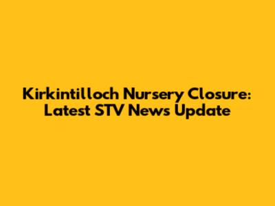 Kirkintilloch Nursery Closure: Latest STV News Update