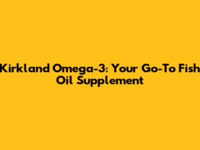 Kirkland Omega-3: Your Go-To Fish Oil Supplement