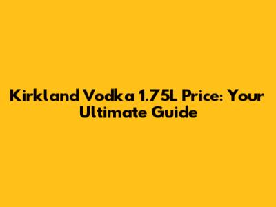 Kirkland Vodka 1.75L Price: Your Ultimate Guide