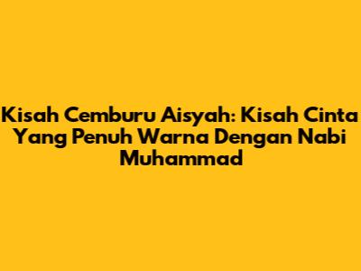 Kisah Cemburu Aisyah: Kisah Cinta Yang Penuh Warna Dengan Nabi Muhammad