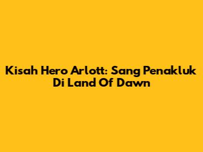 Kisah Hero Arlott: Sang Penakluk Di Land Of Dawn