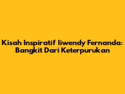 Kisah Inspiratif Iiwendy Fernanda: Bangkit Dari Keterpurukan