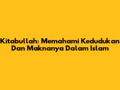 Kitabullah: Memahami Kedudukan Dan Maknanya Dalam Islam