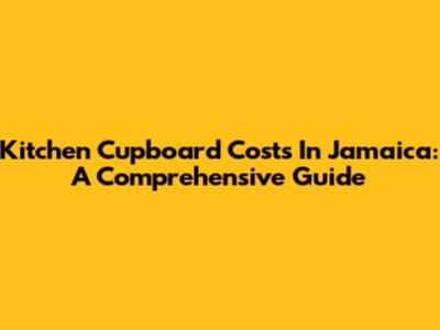Kitchen Cupboard Costs In Jamaica: A Comprehensive Guide