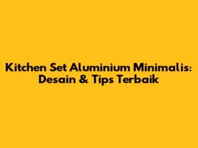 Kitchen Set Aluminium Minimalis: Desain & Tips Terbaik