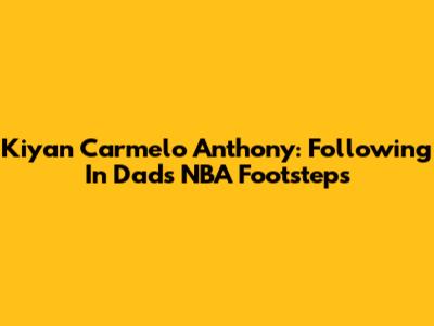Kiyan Carmelo Anthony: Following In Dad's NBA Footsteps